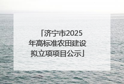 济宁市2025年高标准农田建设拟立项项目公示